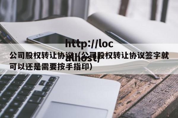 公司股权转让协议（公司股权转让协议签字就可以还是需要按手指印）